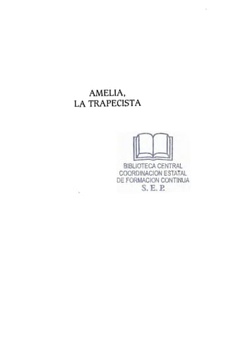 AMELIA, 

LA TRAPECISTA 

BIBLIOTECA CENTRAL 

COORDINACION ESTATAL 

DE FORMACION CONTINUA 

S. E. P.
l
 