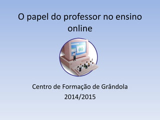 O papel do professor no ensino
online
Centro de Formação de Grândola
2014/2015
 