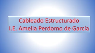 Cableado Estructurado
I.E. Amelia Perdomo de García
 