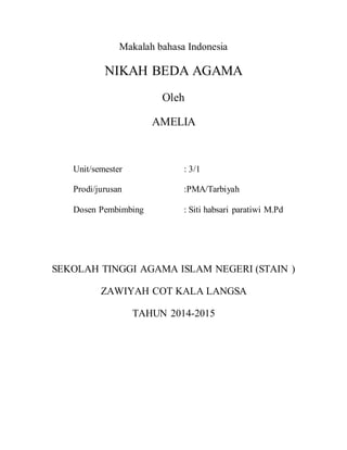 Makalah bahasa Indonesia
NIKAH BEDA AGAMA
Oleh
AMELIA
Unit/semester : 3/1
Prodi/jurusan :PMA/Tarbiyah
Dosen Pembimbing : Siti habsari paratiwi M.Pd
SEKOLAH TINGGI AGAMA ISLAM NEGERI (STAIN )
ZAWIYAH COT KALA LANGSA
TAHUN 2014-2015
 