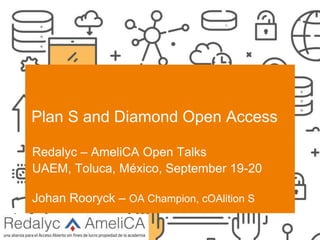 SCIENCE EUROPE I 21-2-2020
Plan S and Diamond Open Access
Redalyc – AmeliCA Open Talks
UAEM, Toluca, México, September 19-20
Johan Rooryck – OA Champion, cOAlition S
 