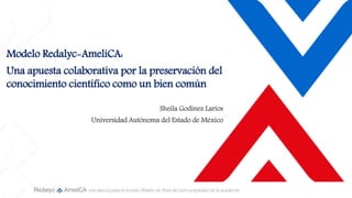 Modelo Redalyc-AmeliCA:
Una apuesta colaborativa por la preservación del
conocimiento científico como un bien común
Sheila Godínez Larios
Universidad Autónoma del Estado de México
 