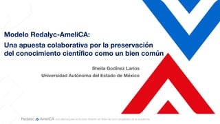 Modelo Redalyc-AmeliCA:
Una apuesta colaborativa por la preservación
del conocimiento científico como un bien común
Sheila Godínez Larios
Universidad Autónoma del Estado de México
 