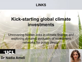Kick-starting global climate
investments
Uncovering hidden links in climate finance and
exploring dynamic evolution of investment
networks for policy design
Dr Nadia Ameli
LINKS
 