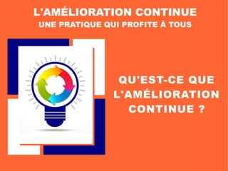 QU'EST-CE QUE
L'AMÉLIORATION
CONTINUE ?
L'AMÉLIORATION CONTINUE
UNE PRATIQUE QUI PROFITE À TOUS
 