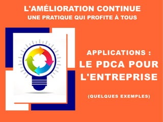APPLICATIONS :
LE PDCA POUR
L'ENTREPRISE
L'AMÉLIORATION CONTINUE
UNE PRATIQUE QUI PROFITE À TOUS
(QUELQUES EXEMPLES)
 