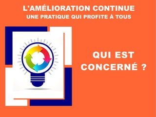 QUI EST
CONCERNÉ ?
L'AMÉLIORATION CONTINUE
UNE PRATIQUE QUI PROFITE À TOUS
 