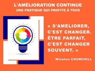 « S'AMÉLIORER,
C'EST CHANGER.
ÊTRE PARFAIT,
C'EST CHANGER
SOUVENT. »
Winston CHURCHILL
L'AMÉLIORATION CONTINUE
UNE PRATIQUE QUI PROFITE À TOUS
 