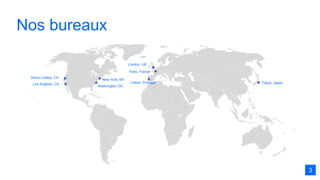 Nos bureaux
13
Los Angeles, CA
Silicon Valley, CA
New York, NY
Washington, DC
Lisbon, Portugal
Paris, France
London, UK
Tokyo, Japan
3
 