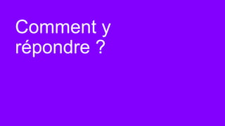 Comment y
répondre ?
 