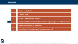 © XL SA | contact@xl-groupe.com | Paris 01 78 16 11 99 | Région 04 76 61 34 40 | 88, Allée Galilée 38330 Montbonnot-Saint-Martin | Organisme de formation (Préfecture de région) 82 38 00 90938 | SIRET 347 945 628 000 50 17
1 Un peu de vocabulaire…
SOMMAIRE
2 Contexte actuel
3 Le Lean s’applique t’il aux projets ?
4 Exemple de déploiement d’une démarche Lean Engineering au sein d’ORANO Projets
5 Illustrations concrètes sur des projets
6 Approche et méthodologie : quels enseignements tirer ?
 