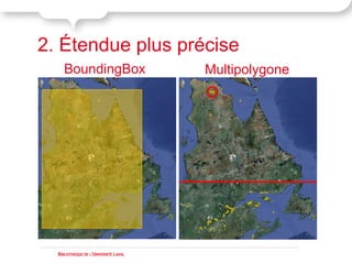 2. Étendue plus précise
     BoundingBox                       Multipolygone




  BIBLIOTHÈQUE DE L'UNIVERSITÉ LAVAL
 
