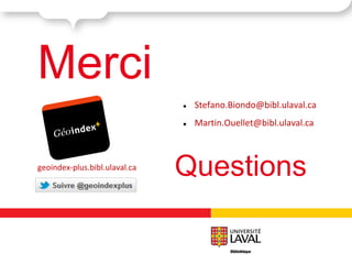 Merci
                               ●   Stefano.Biondo@bibl.ulaval.ca
                               ●   Martin.Ouellet@bibl.ulaval.ca



geoindex-plus.bibl.ulaval.ca
                               Questions
 