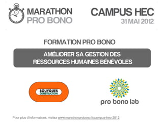 FORMATION PRO BONO
                 AMÉLIORER SA GESTION DES
              RESSOURCES HUMAINES BÉNÉVOLES




Pour plus d’informations, visitez www.marathonprobono.fr/campus-hec-2012
 