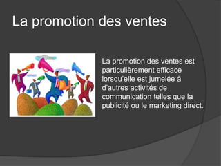 La promotion des ventes

             La promotion des ventes est
             particulièrement efficace
             lorsqu’elle est jumelée à
             d’autres activités de
             communication telles que la
             publicité ou le marketing direct.
 