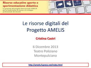 Le risorse digitali del
Progetto AMELIS
Cristina Castri

6 Dicembre 2013
Teatro Poliziano
Montepulciano

 