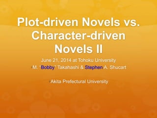 Plot-driven Novels vs.
Character-driven
Novels II
June 21, 2014 at Tohoku University
M. “Bobby” Takahashi & Stephen A. Shucart
Akita Prefectural University
 