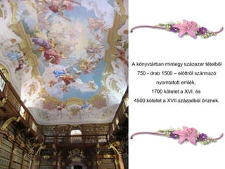A könyvtárban mintegy százezer tételből 750 - drab 1500 – előttről származó nyomtatott emlék,  1700 kötetet a XVI. és  4500 kötetet a XVII.századból őriznek. 