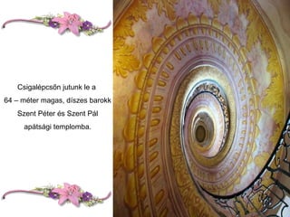Csigalépcsőn jutunk le a  64 – méter magas, díszes barokk Szent Péter és Szent Pál apátsági templomba. 