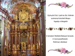 A templom főoltárát Beduzzi tervezte. A mennyezetfreskók Rottmayr alkotásai  Gyönyörű Szt. Lipót és Szt. Kálmán szobraival díszített főkapu fogadja a látogatót 