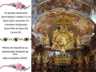 Az apátság védőszentje: Szent Kálmán ( október.13 ) és Szent Lipót ( november.15 ) A templom védőszentje: Szent Péter és Szent Pál ( június.29 ) Néhány éve fejezték be az apátság teljes felújítását így most teljes pompájában látható 