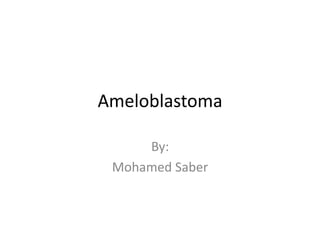 Ameloblastoma
By:
Mohamed Saber
 