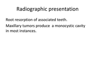 Radiographic presentation
Root resorption of associated teeth.
Maxillary tumors produce a monocystic cavity
in most instances.
 