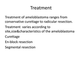 Treatment
Treatment of ameloblastoma ranges from
conservative curettage to radicular resection.
Treatment varies according to
site,size&characteristics of the ameloblastoma
Curettage
En-block resection
Segmental resection
 