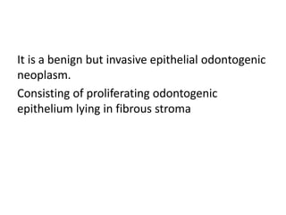 It is a benign but invasive epithelial odontogenic
neoplasm.
Consisting of proliferating odontogenic
epithelium lying in fibrous stroma
 