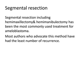 Segmental resection
Segmental resection including
hemimaxillectomy& hemimanibulectomy has
been the most commonly used treatment for
ameloblastoma.
Most authors who advocate this method have
had the least number of recurrence.
 