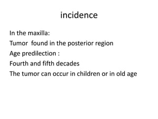 incidence
In the maxilla:
Tumor found in the posterior region
Age predilection :
Fourth and fifth decades
The tumor can occur in children or in old age
 