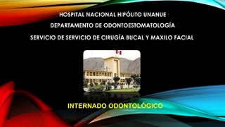 HOSPITAL NACIONAL HIPÓLITO UNANUE
DEPARTAMENTO DE ODONTOESTOMATOLOGÍA
SERVICIO DE SERVICIO DE CIRUGÍA BUCAL Y MAXILO FACIAL
INTERNADO ODONTOLÓGICO
 