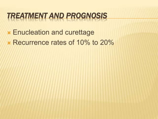 TREATMENT AND PROGNOSIS
 Enucleation and curettage
 Recurrence rates of 10% to 20%
 