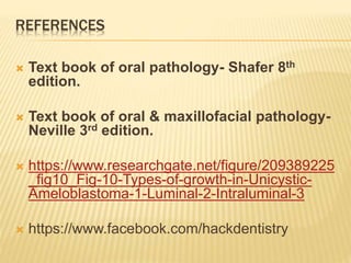 REFERENCES
 Text book of oral pathology- Shafer 8th
edition.
 Text book of oral & maxillofacial pathology-
Neville 3rd edition.
 https://www.researchgate.net/figure/209389225
_fig10_Fig-10-Types-of-growth-in-Unicystic-
Ameloblastoma-1-Luminal-2-Intraluminal-3
 https://www.facebook.com/hackdentistry
 