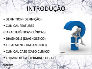INTRODUÇÃO
 DEFINITION (DEFINIÇÃO)

 CLINICAL FEATURES
(CARACTERÍSTICAS CLÍNICAS)
 DIAGNOSIS (DIAGNÓSTICO)
 TREATMENT (TRATAMENTO)
 CLINICAL CASE (CASO CLÍNICO)   Figura. 1


 TERMINOLOGY (TERMINOLOGIA)
13/12/2011                                   2
 