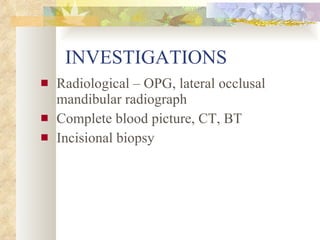 INVESTIGATIONS Radiological – OPG, lateral occlusal mandibular radiograph Complete blood picture, CT, BT Incisional biopsy 