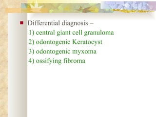 Differential diagnosis – 1) central giant cell granuloma 2) odontogenic Keratocyst 3) odontogenic myxoma 4) ossifying fibroma 