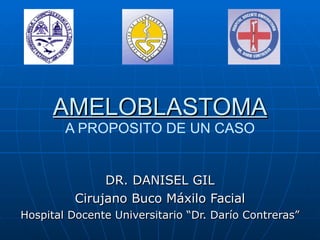 AMELOBLASTOMA A PROPOSITO DE UN CASO DR. DANISEL GIL Cirujano Buco Máxilo Facial Hospital Docente Universitario “Dr. Darío Contreras” 