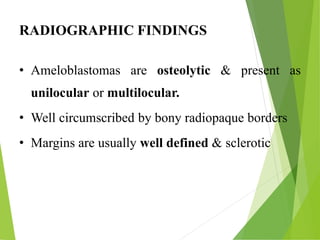 RADIOGRAPHIC FINDINGS
• Ameloblastomas are osteolytic & present as
unilocular or multilocular.
• Well circumscribed by bony radiopaque borders
• Margins are usually well defined & sclerotic
 
