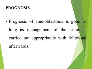 PROGNOSIS
• Prognosis of ameloblastoma is good as
long as management of the lesion is
carried out appropriately with follow-up
afterwards.
 