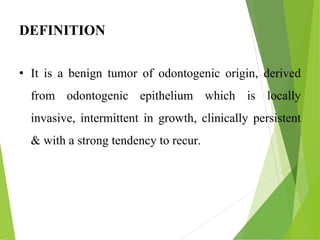 DEFINITION
• It is a benign tumor of odontogenic origin, derived
from odontogenic epithelium which is locally
invasive, intermittent in growth, clinically persistent
& with a strong tendency to recur.
 