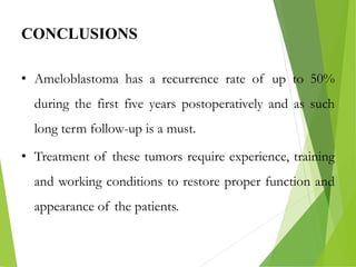 CONCLUSIONS
• Ameloblastoma has a recurrence rate of up to 50%
during the first five years postoperatively and as such
long term follow-up is a must.
• Treatment of these tumors require experience, training
and working conditions to restore proper function and
appearance of the patients.
 