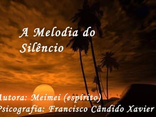 A Melodia do
Silêncio
Autora: Meimei (espírito)
Psicografia: Francisco Cândido Xavier
 