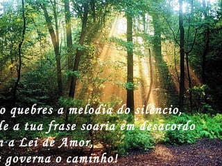 o quebres a melodia do silêncio,
de a tua frase soaria em desacordo
m a Lei de Amor,
e governa o caminho!
 