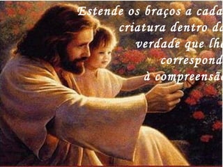 Estende os braços a cada
criatura dentro da
verdade que lhe
corresponda
à compreensão
 