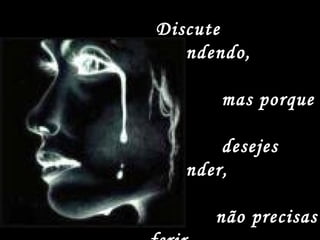 Discute
aprendendo,
mas porque
desejes
aprender,
não precisas
 