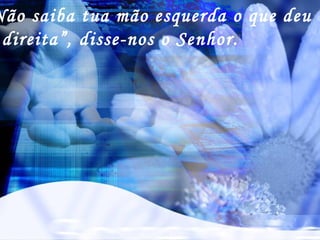 Não saiba tua mão esquerda o que deu
direita”, disse-nos o Senhor.
 