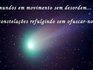 mundos em movimento sem desordem...
constelações refulgindo sem ofuscar-nos
 