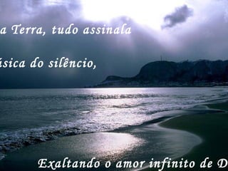 a Terra, tudo assinala
úsica do silêncio,
Exaltando o amor infinito de De
 