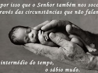 por isso que o Senhor também nos soco
ravés das circunstâncias que não falam
intermédio do tempo,
o sábio mudo.
 